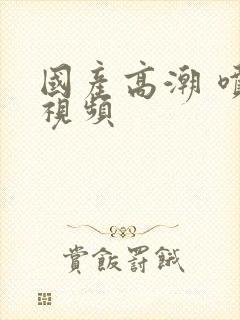 国产高潮 喷水视频