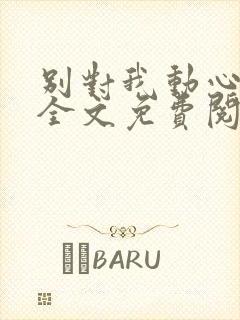 别对我动心小说全文免费阅读