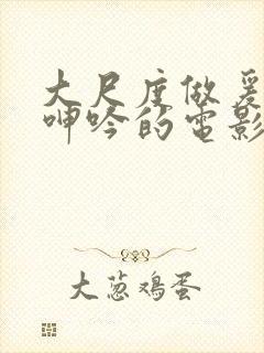 大尺度做爰床戏呻吟的电影