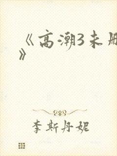《高潮3未删减》