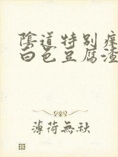 阴道特别痒还有白色豆腐渣