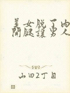 美女脱了内裤张开腿让男人桶网站