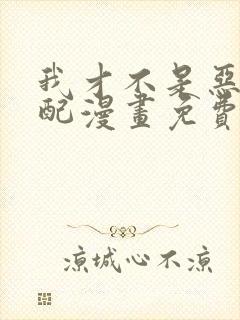 我才不是恶毒女配漫画免费阅读全集