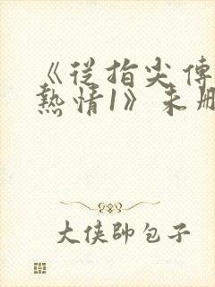 《从指尖传出的热情1》未删青梅竹马是消防