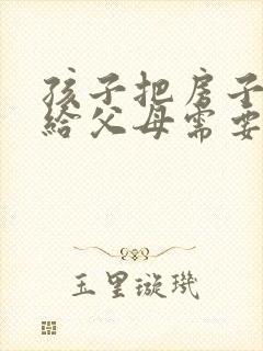 孩子把房子过户给父母需要什么手续和费用