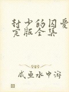 封少的囚爱短剧完版全集