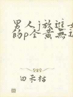 男人j放进女人的p全黄无遮挡