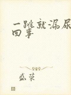 一跳就漏尿怎么回事