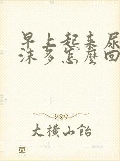 早上起来尿黄泡沫多怎么回事