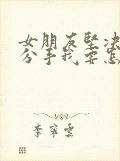 女朋友坚决和我分手我要怎么挽回