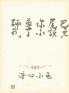 师尊你尾巴压着我了小说免费阅读