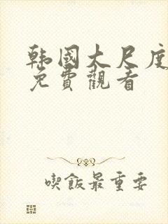 韩国大尺度黄片免费观看