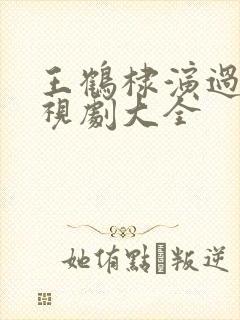 王鹤棣演过的电视剧大全