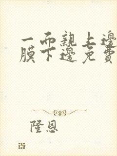 一面亲上边一面膜下边免费阅读