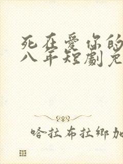 死在爱你的第十八年短剧免费观看