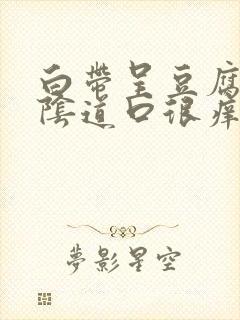 白带呈豆腐渣状阴道口很痒