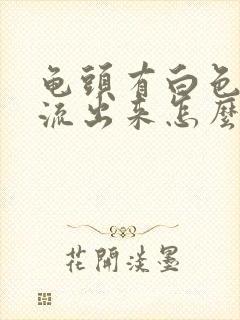 龟头有白色液体流出来怎么回事