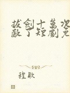 拔剑十万次我无敌了短剧免费观看