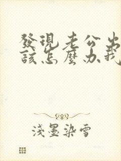 发现老公出轨我该怎么办我该怎么办