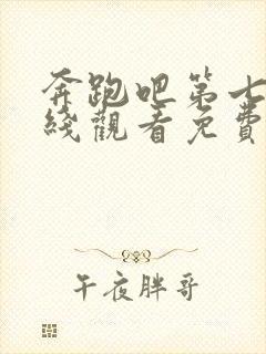 奔跑吧第七季在线观看免费完整版