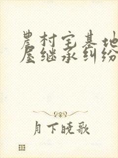 农村宅基地,房屋继承纠纷处理办法