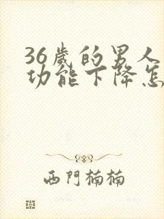 36岁的男人性功能下降怎么办