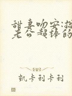 甜妻吻安:总裁老公超棒的完结篇