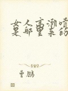 女人高潮喷的水是哪里来的啊