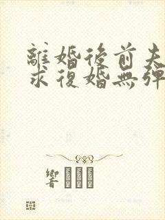 离婚后前夫哭着求复婚无弹窗免费阅读