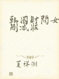 韩国财阀女团未删减版