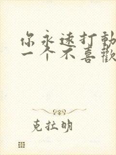 你永远打动不了一个不喜欢你的人