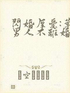 闪婚厚爱:叶家男人不离婚全文阅读免费