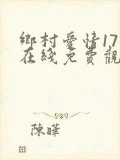 乡村爱情17部在线免费观看电视剧全集