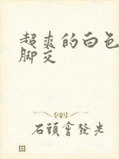 超爽的白色丝袜脚交