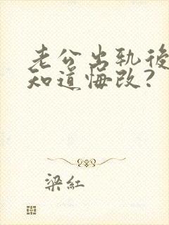 老公出轨后还不知道悔改?