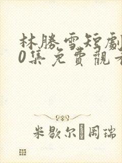 林胜雪短剧100集免费观看