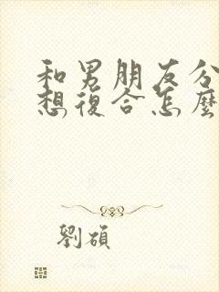 和男朋友分手了想复合怎么说