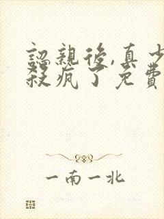 认亲后,真少爷杀疯了免费阅读正版