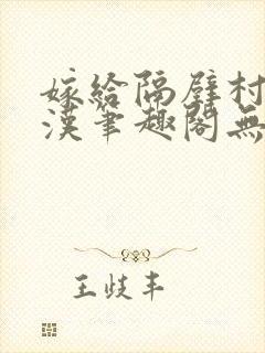 嫁给隔壁村的糙汉笔趣阁无弹窗