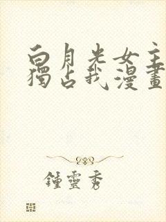 白月光女主总想独占我漫画在线