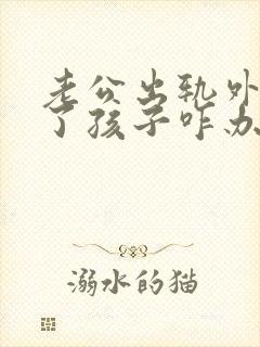 老公出轨外面有了孩子咋办