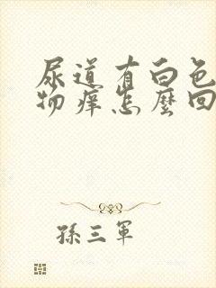 尿道有白色分泌物痒怎么回事