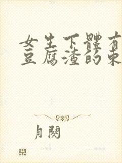 女生下体有白色豆腐渣的东西是怎么回事