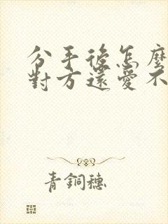 分手后怎么确定对方还爱不爱你