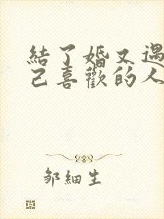 结了婚又遇到自己喜欢的人怎么办