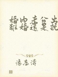 婚内老公出轨是离婚还是挽回?