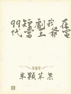 99短剧我在古代当王爷电视剧