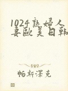 1024熟妇人妻欧美日韩