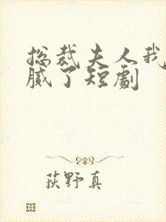 总裁夫人我当你腻了短剧