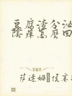 豆腐渣分泌物外阴痒怎么回事封面